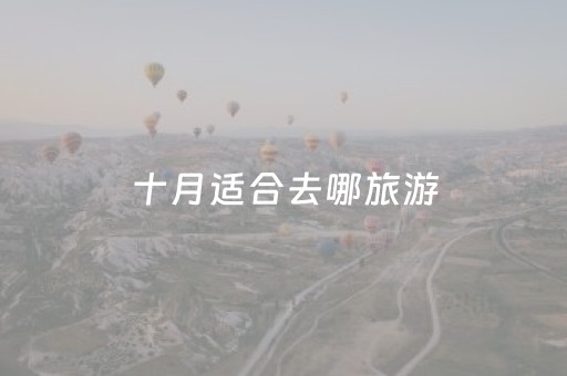 十月适合去哪旅游（十月适合去哪旅游国内）