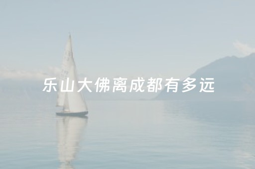 乐山大佛离成都有多远（乐山大佛距离重庆多远）