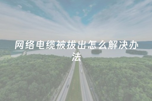 网络电缆被拔出怎么解决办法（网络电缆被拔出如何解决）