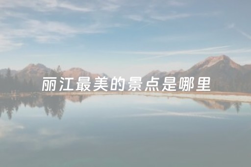 丽江最美的景点是哪里（丽江最美的景点是哪里图片）