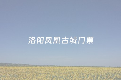 洛阳凤凰古城门票（洛阳凤凰古城在哪儿）