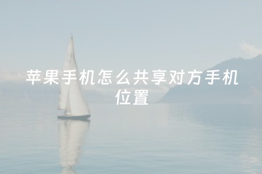 苹果手机怎么共享对方手机位置（苹果手机怎么共享对方手机位置不让他知道）