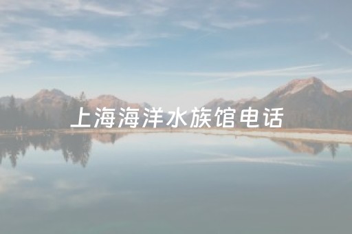 上海海洋水族馆电话（上海海洋水族馆的门票多少钱）