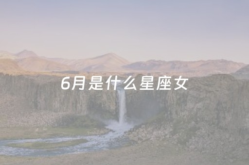 6月是什么星座女（六月的人是什么星座女孩）