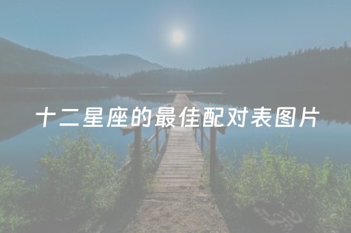 十二星座的最佳配对表图片（十二星座最配的星座配对）