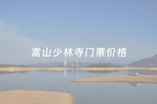 嵩山少林寺门票价格（嵩山少林寺门票价格多少）