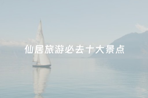 仙居旅游必去十大景点（仙居旅游必去十大景点仙居欢乐谷南溪漂流电话号码）