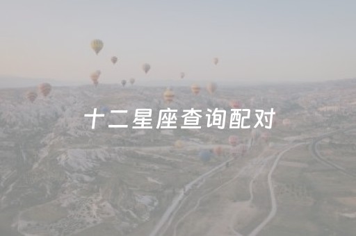 十二星座查询配对（十二星座查询配对日期星盘第一星座）
