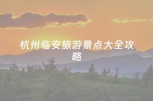 杭州临安旅游景点大全攻略（浙江杭州临安旅游景点大全）