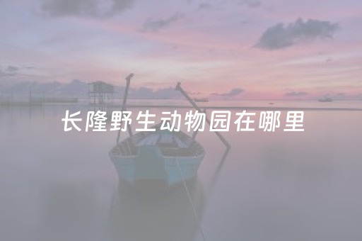 长隆野生动物园在哪里（珠海长隆野生动物园在哪里）