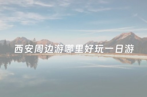 西安周边游哪里好玩一日游（西安周边游好去处）
