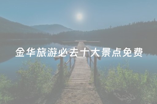 金华旅游必去十大景点免费（金华必去景点 免费）