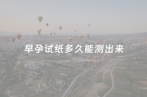 早孕试纸多久能测出来（24小时早孕试纸多久能测出来）