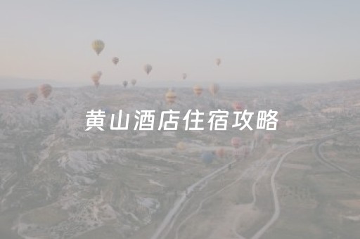 黄山酒店住宿攻略（黄山酒店预订,价格查询）