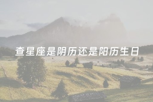 查星座是阴历还是阳历生日（查星座应该是阴历还是阳历）
