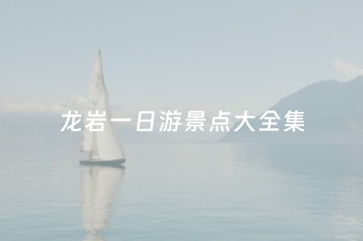 龙岩一日游景点大全集（龙岩一日游哪里好玩）