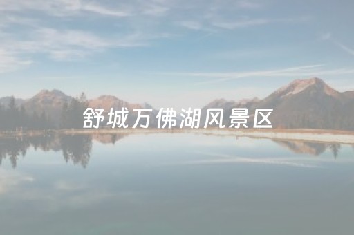 舒城万佛湖风景区（舒城万佛湖风景区开放了吗）