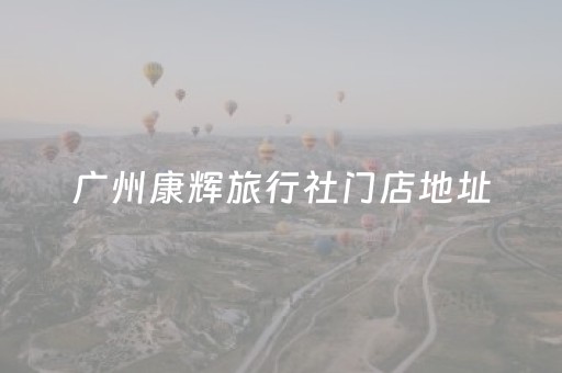 广州康辉旅行社门店地址（广州市康辉旅行社地址）