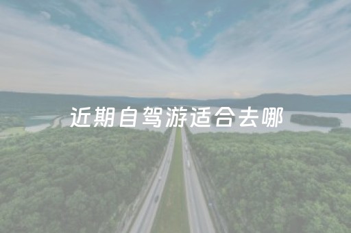 近期自驾游适合去哪（近期自驾游路线）