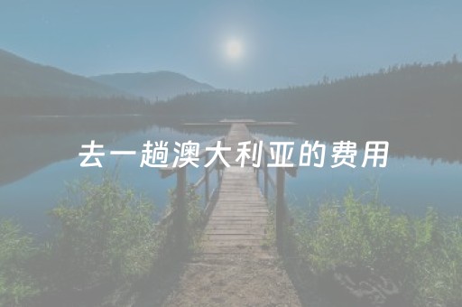 去一趟澳大利亚的费用（去一趟澳大利亚的费用多少）