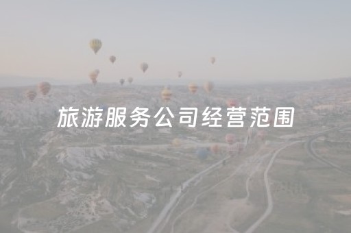 旅游服务公司经营范围（旅行服务公司经营范围）