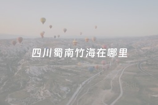 四川蜀南竹海在哪里（四川蜀南竹海在哪里有多远）
