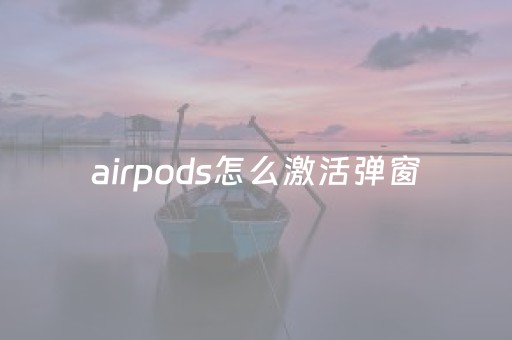 airpods怎么激活弹窗（airpods激活怎么激活）