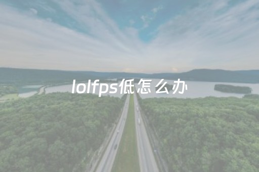lolfps低怎么办（lolfps低是什么原因）
