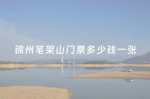 锦州笔架山门票多少钱一张（锦州笔架山门票多少钱一张票）