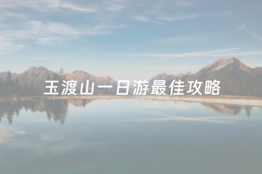 玉渡山一日游最佳攻略（玉渡山风景区自驾游攻略）