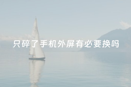 只碎了手机外屏有必要换吗（外屏有必要换原装的吗）