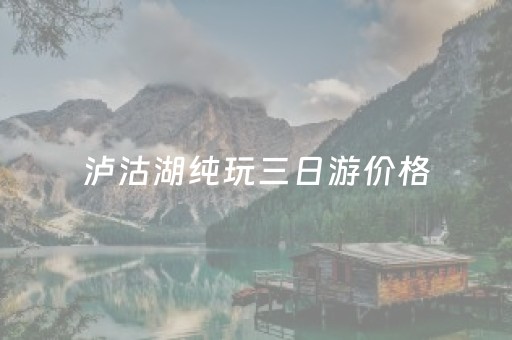 泸沽湖纯玩三日游价格（泸沽湖纯玩三日游价格多少）
