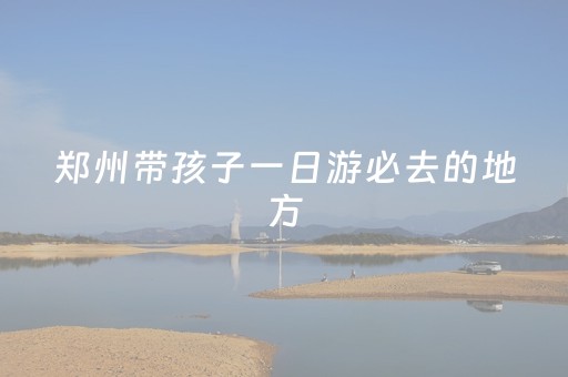 郑州带孩子一日游必去的地方（郑州市一日游必去5处）