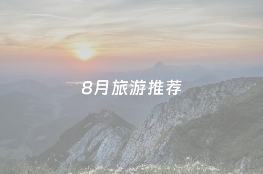 8月旅游推荐（8月旅游推荐城市）