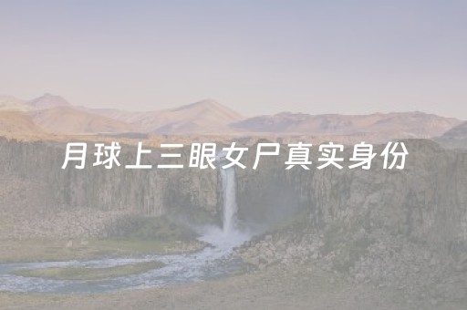 月球上三眼女尸真实身份（月球上三眼女尸
）