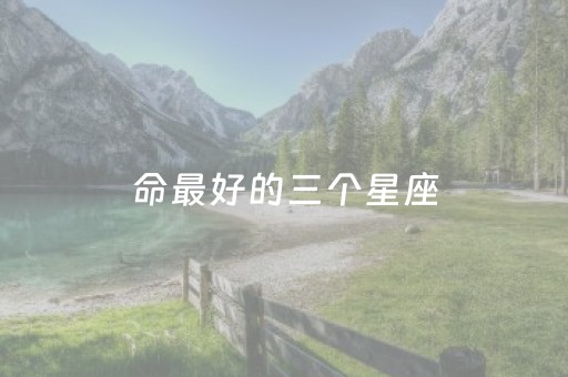 命最好的三个星座（最命好的五大星座）