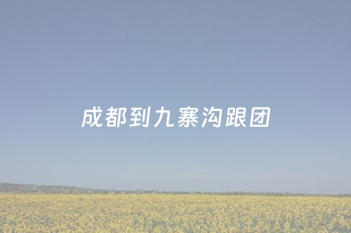 成都到九寨沟跟团（成都到九寨沟跟团3天价格）