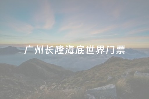 广州长隆海底世界门票（广东长隆海底世界门票多少）