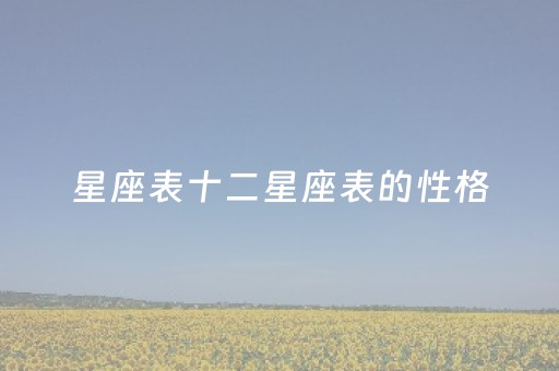 星座表十二星座表的性格（星座表十二星座表属性）