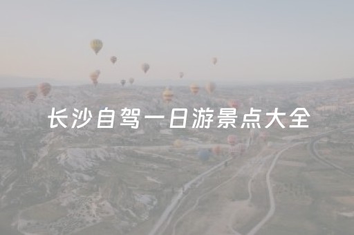 长沙自驾一日游景点大全（长沙自驾一日游景点大全攻略）