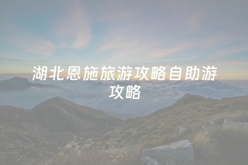 湖北恩施旅游攻略自助游攻略（湖北恩施旅游攻略自助游攻略
）