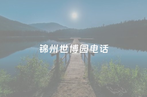 锦州世博园电话（锦州世博园咨询电话）