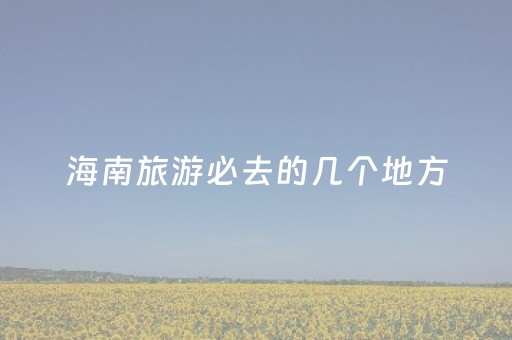 海南旅游必去的几个地方（海南旅游必去的几个地方推荐）