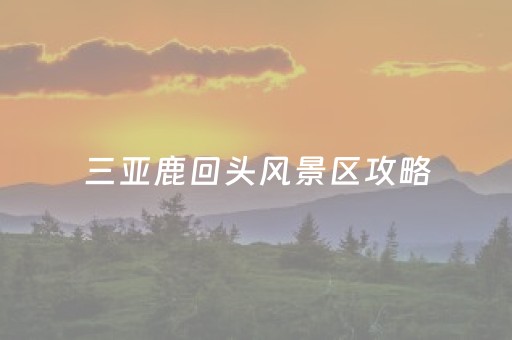 三亚鹿回头风景区攻略（三亚鹿回头景区门票多少钱）