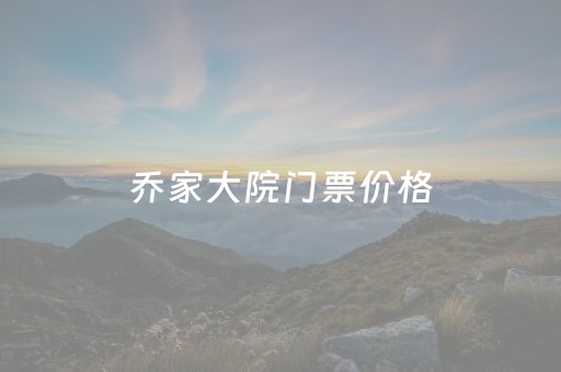 乔家大院门票价格（乔家大院门票多少钱）