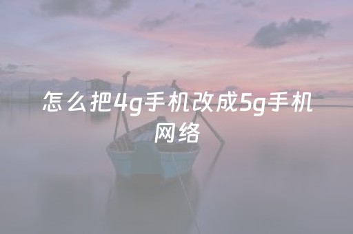 怎么把4g手机改成5g手机网络（怎么把4g手机改成5g手机网络小米）