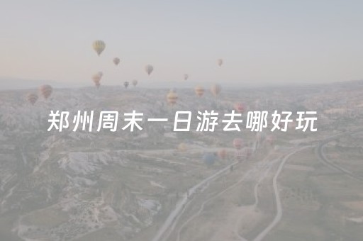 郑州周末一日游去哪好玩（郑州周末玩的地方）