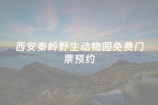 西安秦岭野生动物园免费门票预约（西安秦岭野生动物园免费门票预约）