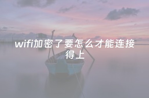 wifi加密了要怎么才能连接得上（wifi加密了要怎么才能连接得上呢）