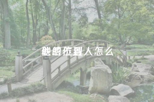 联系不到人怎么
他的位置（联系不到人怎么
他的位置信息）